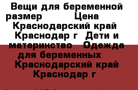 Вещи для беременной размер 46-48 › Цена ­ 200 - Краснодарский край, Краснодар г. Дети и материнство » Одежда для беременных   . Краснодарский край,Краснодар г.